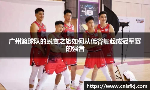 广州篮球队的蜕变之旅如何从低谷崛起成冠军赛的强者