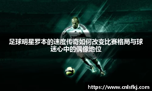 足球明星罗本的速度传奇如何改变比赛格局与球迷心中的偶像地位