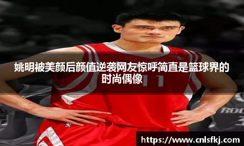 姚明被美颜后颜值逆袭网友惊呼简直是篮球界的时尚偶像