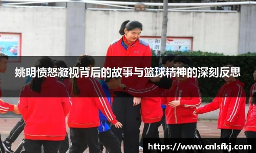 姚明愤怒凝视背后的故事与篮球精神的深刻反思