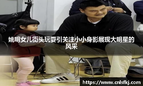 姚明女儿街头玩耍引关注小小身影展现大明星的风采