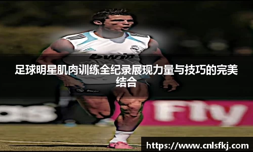 足球明星肌肉训练全纪录展现力量与技巧的完美结合