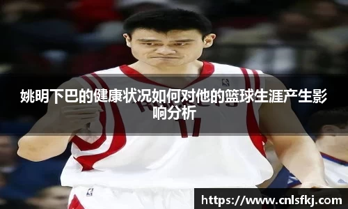 姚明下巴的健康状况如何对他的篮球生涯产生影响分析