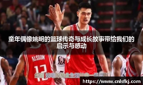 童年偶像姚明的篮球传奇与成长故事带给我们的启示与感动