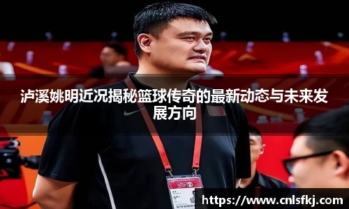 泸溪姚明近况揭秘篮球传奇的最新动态与未来发展方向