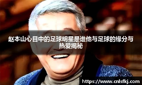 赵本山心目中的足球明星是谁他与足球的缘分与热爱揭秘