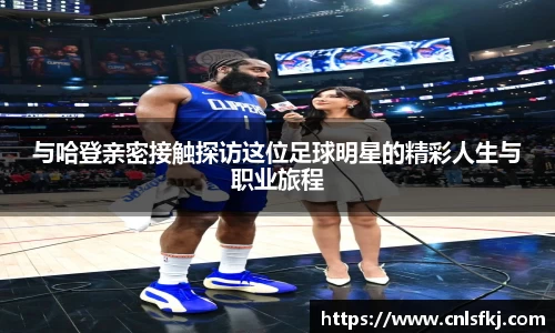 与哈登亲密接触探访这位足球明星的精彩人生与职业旅程
