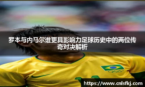 罗本与内马尔谁更具影响力足球历史中的两位传奇对决解析