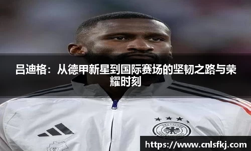 吕迪格：从德甲新星到国际赛场的坚韧之路与荣耀时刻
