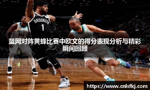 篮网对阵黄蜂比赛中欧文的得分表现分析与精彩瞬间回顾
