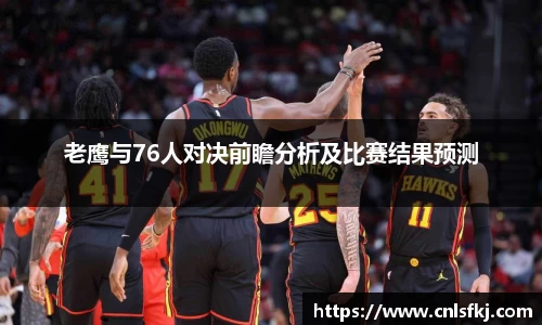 老鹰与76人对决前瞻分析及比赛结果预测