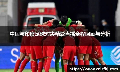 中国与印度足球对决精彩直播全程回顾与分析
