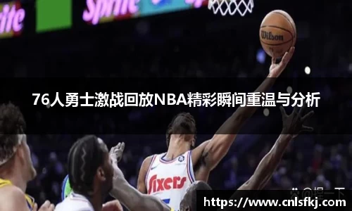 76人勇士激战回放NBA精彩瞬间重温与分析