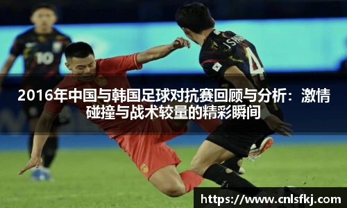 2016年中国与韩国足球对抗赛回顾与分析：激情碰撞与战术较量的精彩瞬间