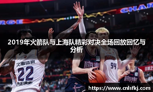 2019年火箭队与上海队精彩对决全场回放回忆与分析