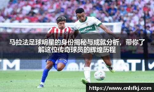 马拉法足球明星的身份揭秘与成就分析，带你了解这位传奇球员的辉煌历程