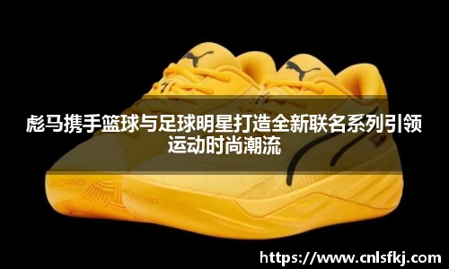彪马携手篮球与足球明星打造全新联名系列引领运动时尚潮流
