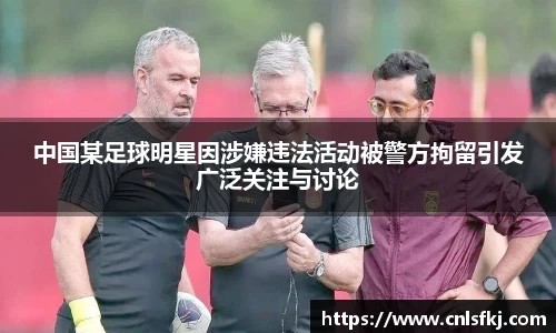 中国某足球明星因涉嫌违法活动被警方拘留引发广泛关注与讨论